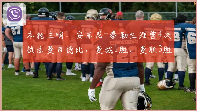 本轮主哨！安东尼-泰勒生涯曾4次执法曼市德比，曼城1胜、曼联3胜