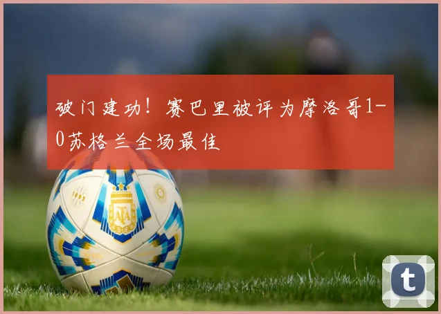 破门建功！赛巴里被评为摩洛哥1-0苏格兰全场最佳