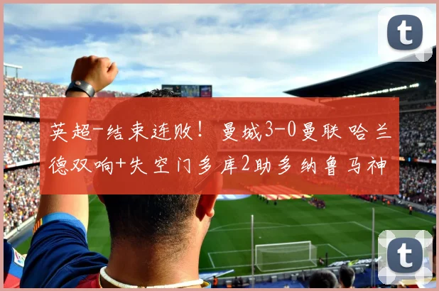 英超-结束连败！曼城3-0曼联 哈兰德双响+失空门多库2助多纳鲁马神扑